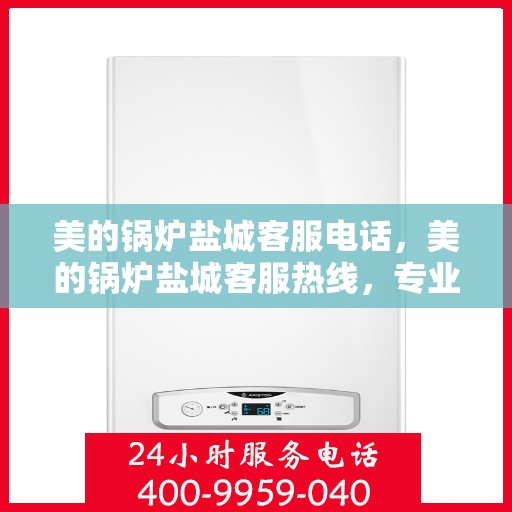 美的锅炉盐城客服电话，美的锅炉盐城客服热线，专业支持与解决方案一站式服务
