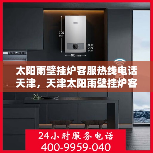 太阳雨壁挂炉客服热线电话天津，天津太阳雨壁挂炉客服热线电话服务指南