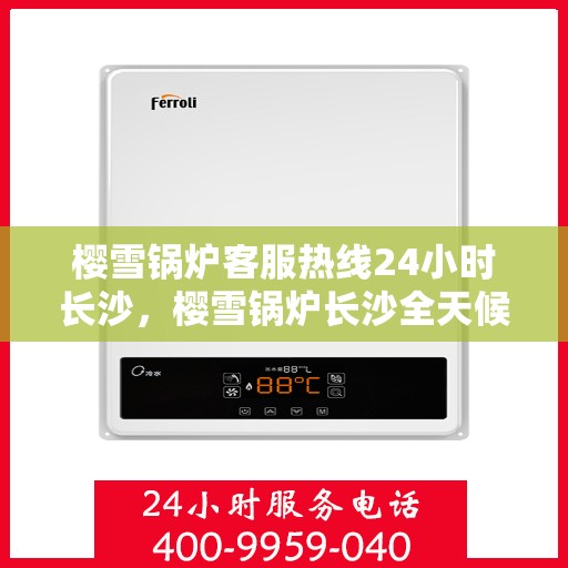 樱雪锅炉客服热线24小时长沙，樱雪锅炉长沙全天候客服热线，贴心服务不打烊