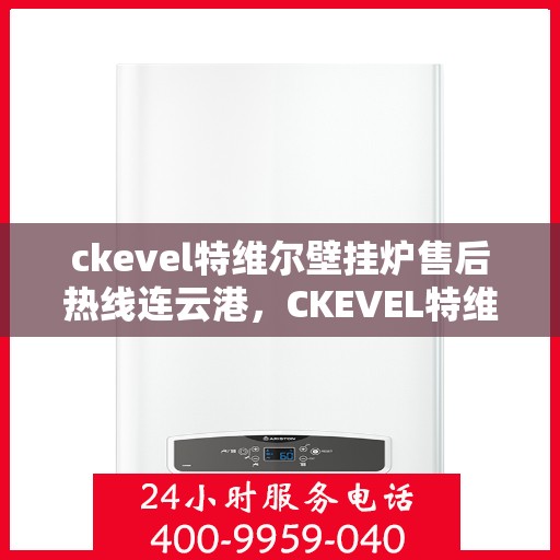 ckevel特维尔壁挂炉售后热线连云港，CKEVEL特维尔壁挂炉连云港售后热线及服务一览