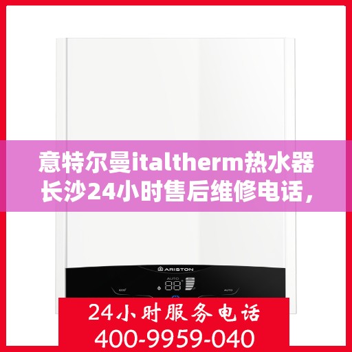 意特尔曼italtherm热水器长沙24小时售后维修电话，意特尔曼italtherm热水器长沙全天候售后维修服务热线