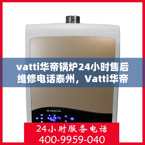 vatti华帝锅炉24小时售后维修电话泰州，Vatti华帝锅炉泰州售后维修热线全天候服务电话曝光