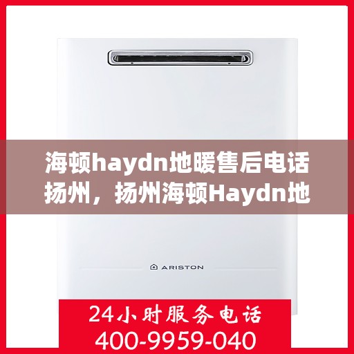 海顿haydn地暖售后电话扬州，扬州海顿Haydn地暖售后服务热线及联系方式