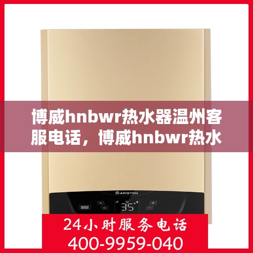 博威hnbwr热水器温州客服电话，博威hnbwr热水器温州客服热线及售后服务指南