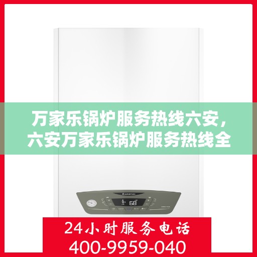 万家乐锅炉服务热线六安，六安万家乐锅炉服务热线全面支持，专业维修团队为您护航