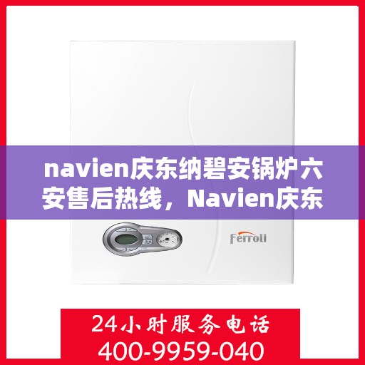 navien庆东纳碧安锅炉六安售后热线，Navien庆东纳碧安锅炉六安售后服务中心热线公布