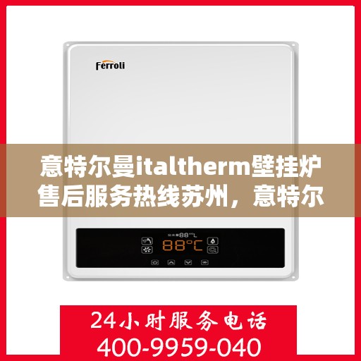 意特尔曼italtherm壁挂炉售后服务热线苏州，意特尔曼italtherm壁挂炉苏州售后服务热线详解