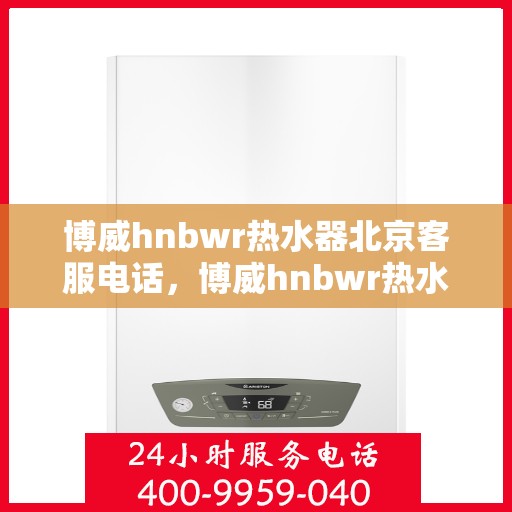 博威hnbwr热水器北京客服电话，博威hnbwr热水器北京客服热线及售后服务电话汇总