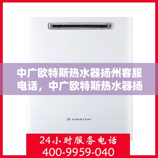 中广欧特斯热水器扬州客服电话，中广欧特斯热水器扬州客服热线及售后服务指南