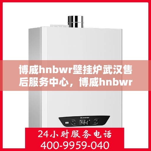 博威hnbwr壁挂炉武汉售后服务中心，博威hnbwr壁挂炉武汉售后服务中心，专业维修与贴心服务