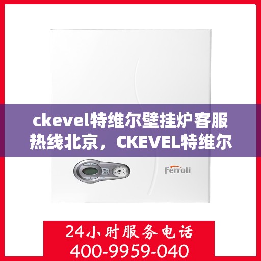 ckevel特维尔壁挂炉客服热线北京，CKEVEL特维尔壁挂炉北京客服热线，专业解答，温暖您的生活