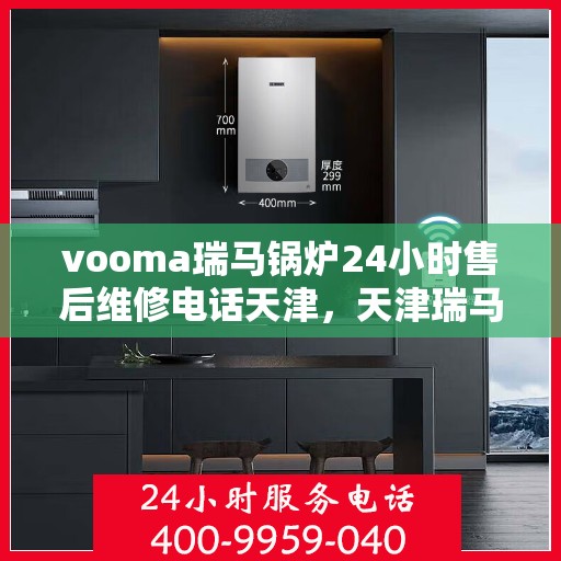 vooma瑞马锅炉24小时售后维修电话天津，天津瑞马锅炉全天候售后维修服务热线