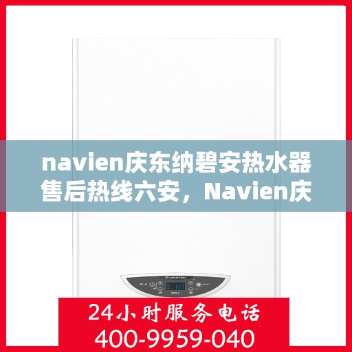 navien庆东纳碧安热水器售后热线六安，Navien庆东纳碧安热水器六安售后热线及维修服务指南