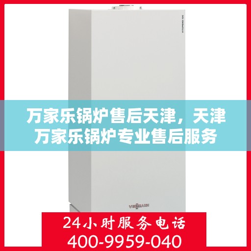 万家乐锅炉售后天津，天津万家乐锅炉专业售后服务