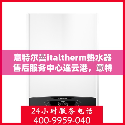 意特尔曼italtherm热水器售后服务中心连云港，意特尔曼italtherm热水器连云港售后服务中心，专业维修与贴心服务