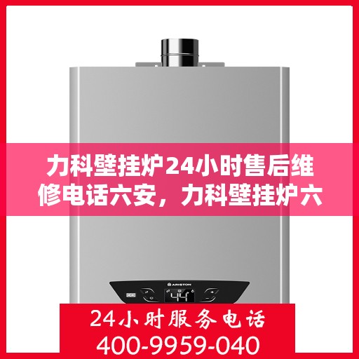 力科壁挂炉24小时售后维修电话六安，力科壁挂炉六安24小时专业售后维修服务热线