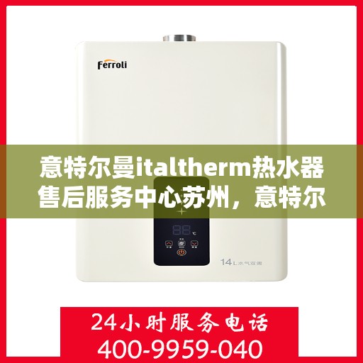 意特尔曼italtherm热水器售后服务中心苏州，意特尔曼italtherm苏州热水器售后服务中心，专业维修与贴心服务