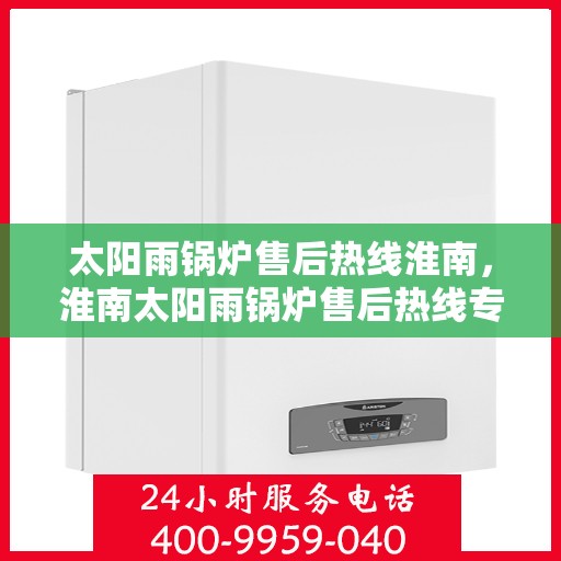 太阳雨锅炉售后热线淮南，淮南太阳雨锅炉售后热线专业服务，全天候响应您的需求！