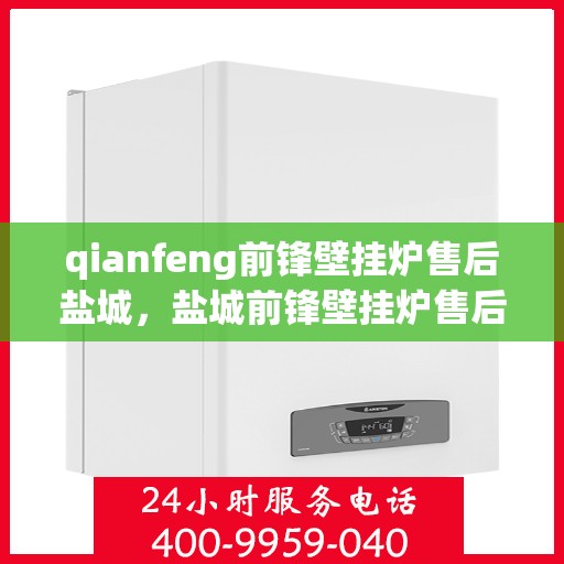 qianfeng前锋壁挂炉售后盐城，盐城前锋壁挂炉售后服务中心专业服务解析