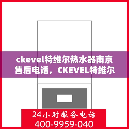 ckevel特维尔热水器南京售后电话，CKEVEL特维尔热水器南京售后服务中心联系电话