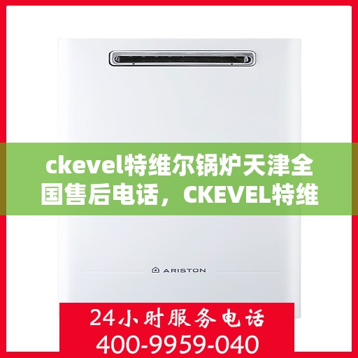 ckevel特维尔锅炉天津全国售后电话，CKEVEL特维尔锅炉天津售后服务热线及全国售后支持