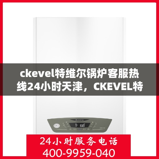 ckevel特维尔锅炉客服热线24小时天津，CKEVEL特维尔锅炉天津全天候客服热线，专业解答您的锅炉问题