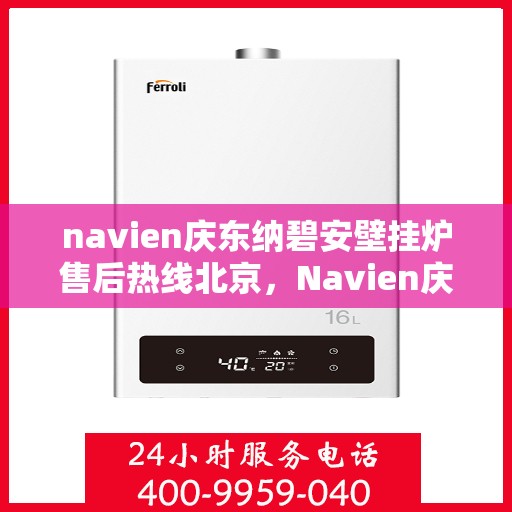 navien庆东纳碧安壁挂炉售后热线北京，Navien庆东纳碧安壁挂炉北京售后热线及维修服务