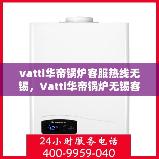 vatti华帝锅炉客服热线无锡，Vatti华帝锅炉无锡客服热线，专业解答，贴心服务