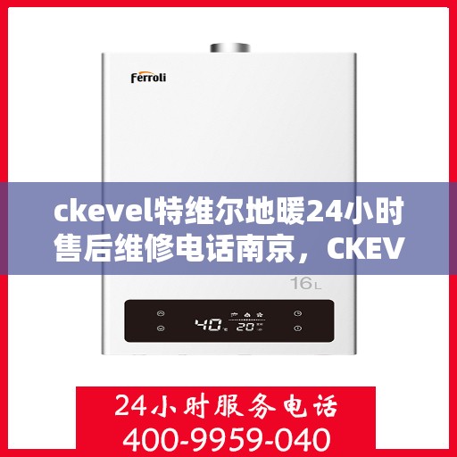 ckevel特维尔地暖24小时售后维修电话南京，CKEVEL特维尔地暖南京售后维修电话全天候服务，专业保障地暖运行无忧