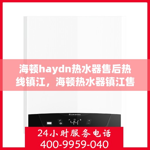 海顿haydn热水器售后热线镇江，海顿热水器镇江售后热线及维修服务指南