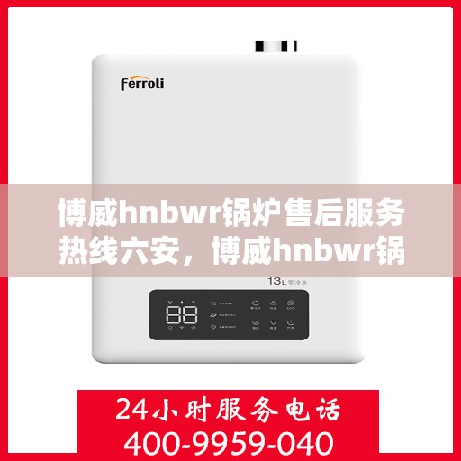 博威hnbwr锅炉售后服务热线六安，博威hnbwr锅炉六安售后服务热线及支持团队