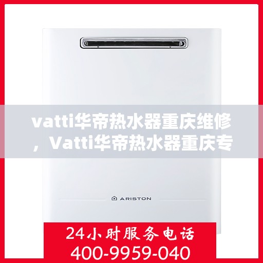 vatti华帝热水器重庆维修，Vatti华帝热水器重庆专业维修服务