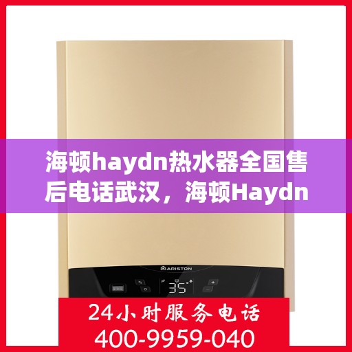 海顿haydn热水器全国售后电话武汉，海顿Haydn热水器武汉售后电话及全国服务热线详解