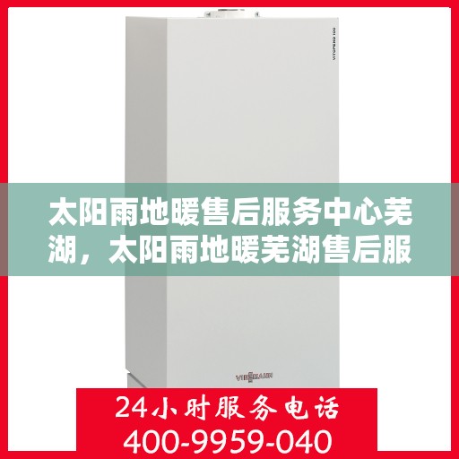 太阳雨地暖售后服务中心芜湖，太阳雨地暖芜湖售后服务中心，专业维修，温暖您的生活