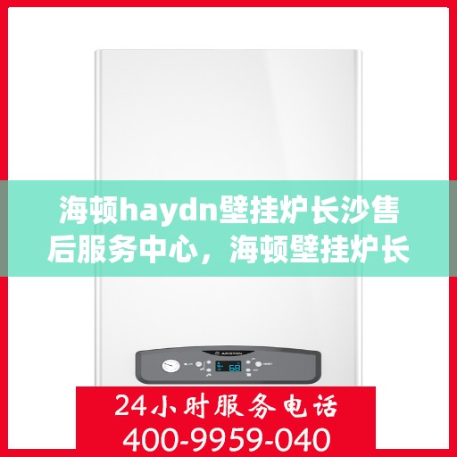 海顿haydn壁挂炉长沙售后服务中心，海顿壁挂炉长沙售后服务中心，专业维修，贴心服务