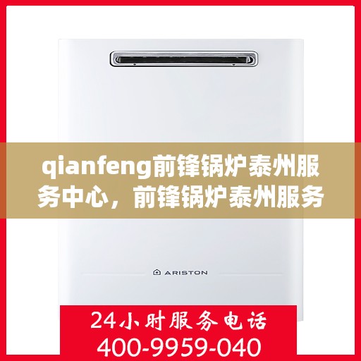 qianfeng前锋锅炉泰州服务中心，前锋锅炉泰州服务中心，专业维护与高效运行的先锋力量