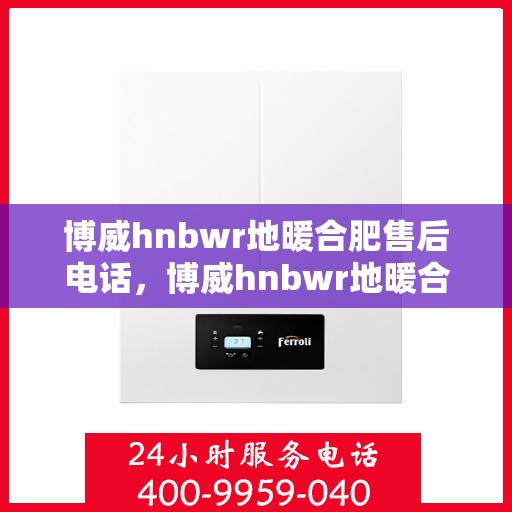 博威hnbwr地暖合肥售后电话，博威hnbwr地暖合肥售后服务热线电话公布
