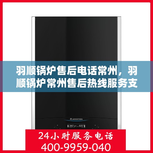 羽顺锅炉售后电话常州，羽顺锅炉常州售后热线服务支持中心电话