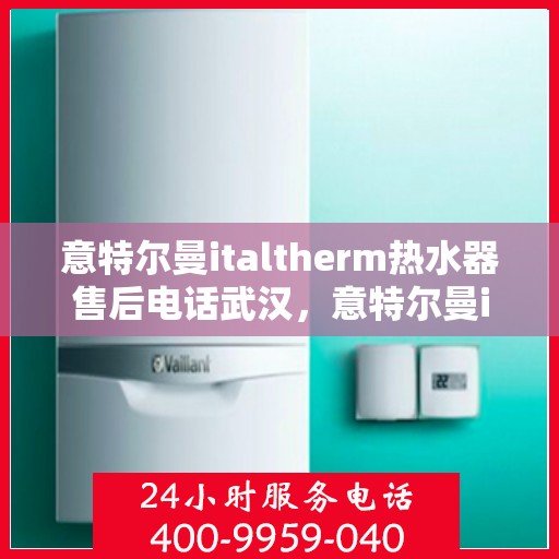意特尔曼italtherm热水器售后电话武汉，意特尔曼italtherm热水器武汉售后专线及维修服务指南