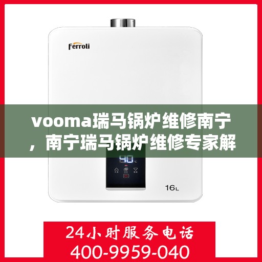 vooma瑞马锅炉维修南宁，南宁瑞马锅炉维修专家解析，解决您的锅炉故障问题