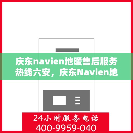 庆东navien地暖售后服务热线六安，庆东Navien地暖六安售后服务热线及专业维修支持