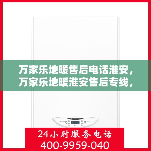 万家乐地暖售后电话淮安，万家乐地暖淮安售后专线，专业解决您的地暖问题