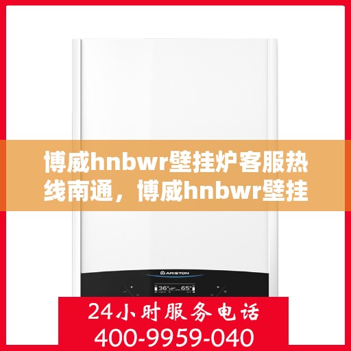 博威hnbwr壁挂炉客服热线南通，博威hnbwr壁挂炉南通客服热线，专业支持与解决方案一站式服务