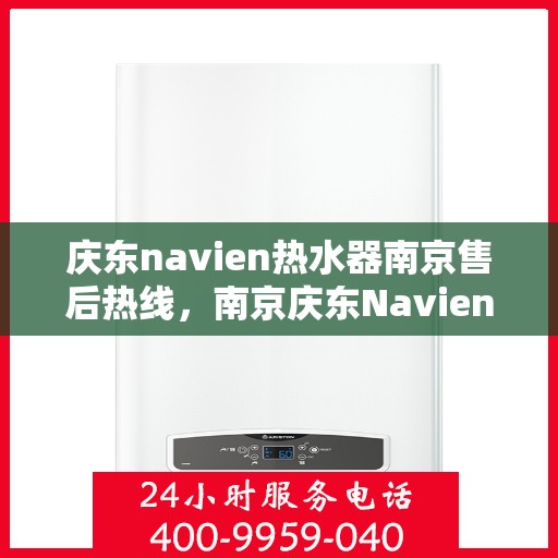 庆东navien热水器南京售后热线，南京庆东Navien热水器售后热线及维修服务指南