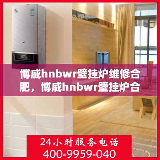 博威hnbwr壁挂炉维修合肥，博威hnbwr壁挂炉合肥专业维修服务