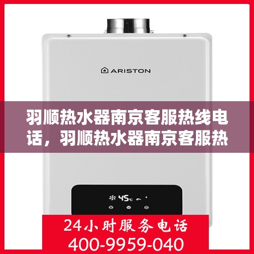 羽顺热水器南京客服热线电话，羽顺热水器南京客服热线详解，您的热水器问题，一键解决！