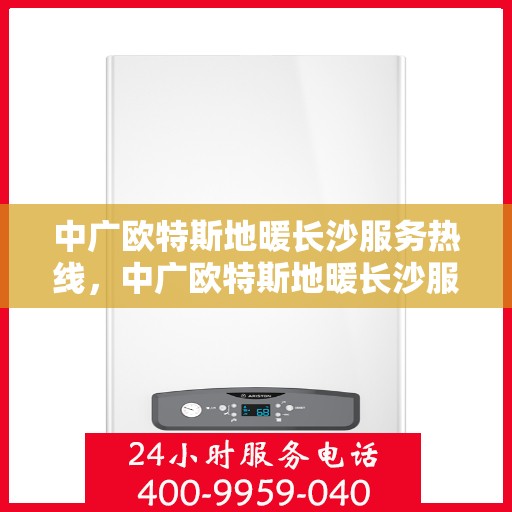 中广欧特斯地暖长沙服务热线，中广欧特斯地暖长沙服务热线，专业温暖，一触即达