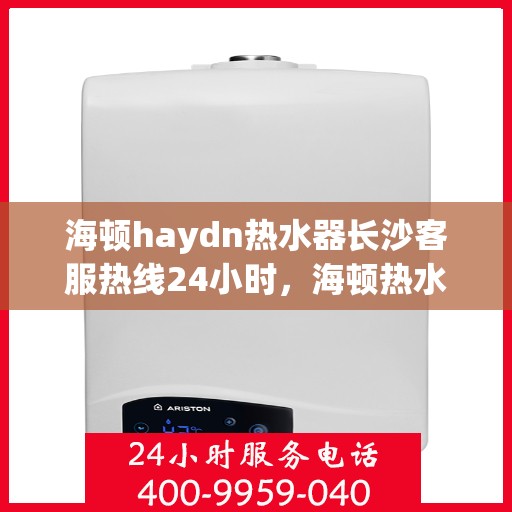 海顿haydn热水器长沙客服热线24小时，海顿热水器长沙客服热线全天候服务，温暖不打烊