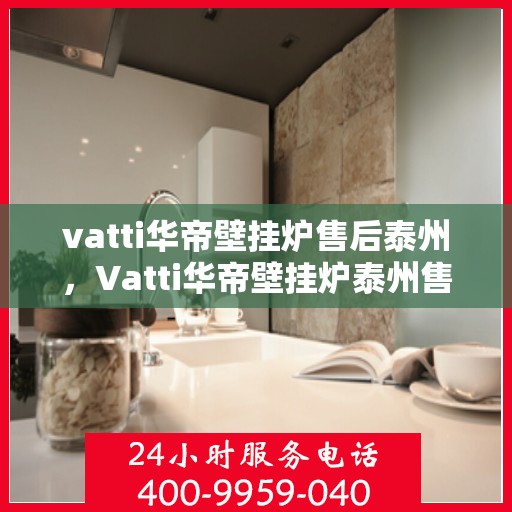vatti华帝壁挂炉售后泰州，Vatti华帝壁挂炉泰州售后支持与服务解析