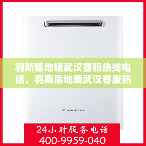 羽斯盾地暖武汉客服热线电话，羽斯盾地暖武汉客服热线电话详解，专业解答，贴心服务